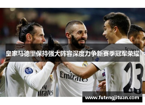 皇家马德里保持强大阵容深度力争新赛季冠军荣耀