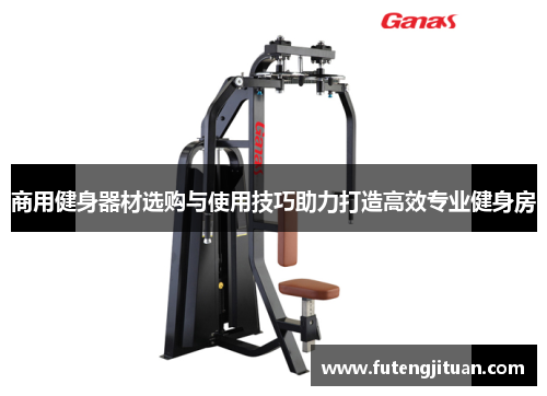 商用健身器材选购与使用技巧助力打造高效专业健身房