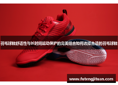 羽毛球鞋舒适性与长时间运动保护的完美结合如何选择合适的羽毛球鞋