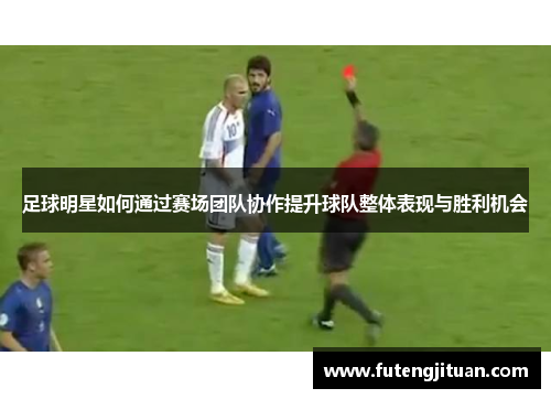 足球明星如何通过赛场团队协作提升球队整体表现与胜利机会
